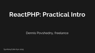 SymfonyCafe Kyiv 2015
ReactPHP: Practical Intro
Dennis Povshedny, freelance
 
