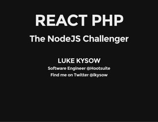 REACT PHP
The NodeJS Challenger
LUKE KYSOW
Software Engineer @Hootsuite
Find me on Twitter @lkysow
 