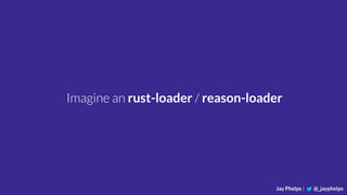 Jay Phelps | @_jayphelps
Imagine an rust-loader / reason-loader
 