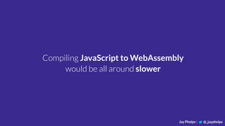 Jay Phelps | @_jayphelps
Compiling JavaScript to WebAssembly
would be all around slower
 