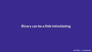 Jay Phelps | @_jayphelps
Binary can be a little intimidating
 