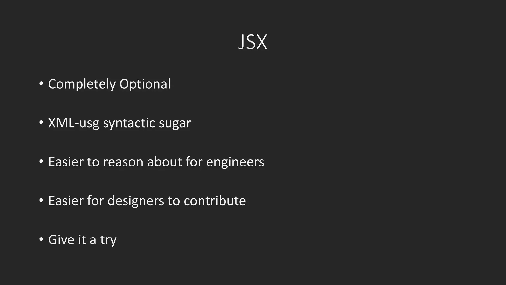 JSX 
• Completely Optional 
• XML-usg syntactic sugar 
• Easier to reason about for engineers 
• Easier for designers to contribute 
• Give it a try 
 