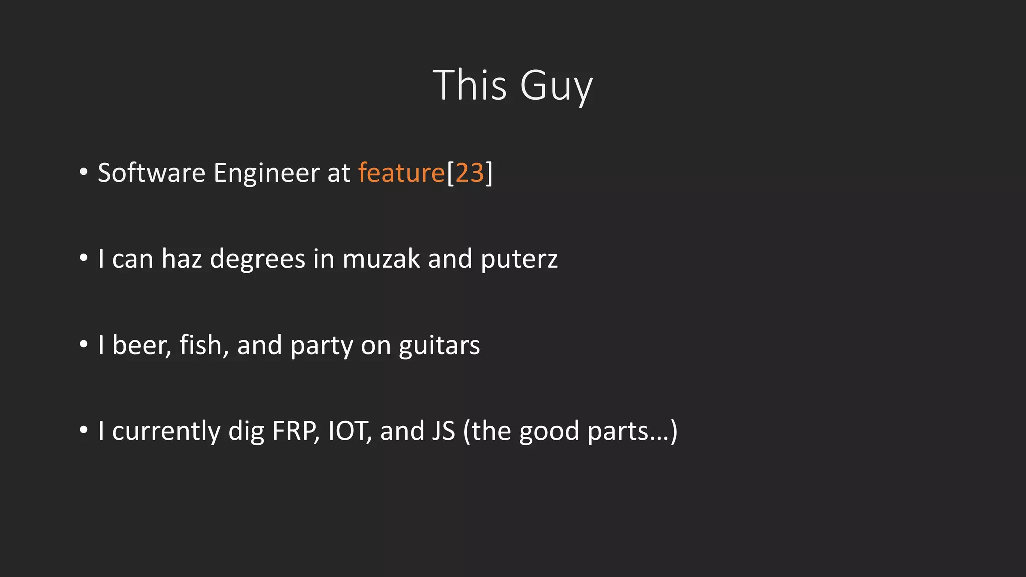 This Guy 
• Software Engineer at feature[23] 
• I can haz degrees in muzak and puterz 
• I beer, fish, and party on guitars 
• I currently dig FRP, IOT, and JS (the good parts…) 
 