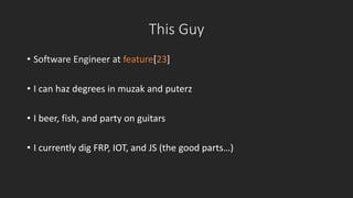 This Guy 
• Software Engineer at feature[23] 
• I can haz degrees in muzak and puterz 
• I beer, fish, and party on guitars 
• I currently dig FRP, IOT, and JS (the good parts…) 
 