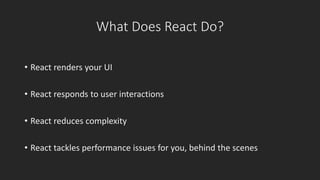 What Does React Do? 
• React renders your UI 
• React responds to user interactions 
• React reduces complexity 
• React tackles performance issues for you, behind the scenes 
 
