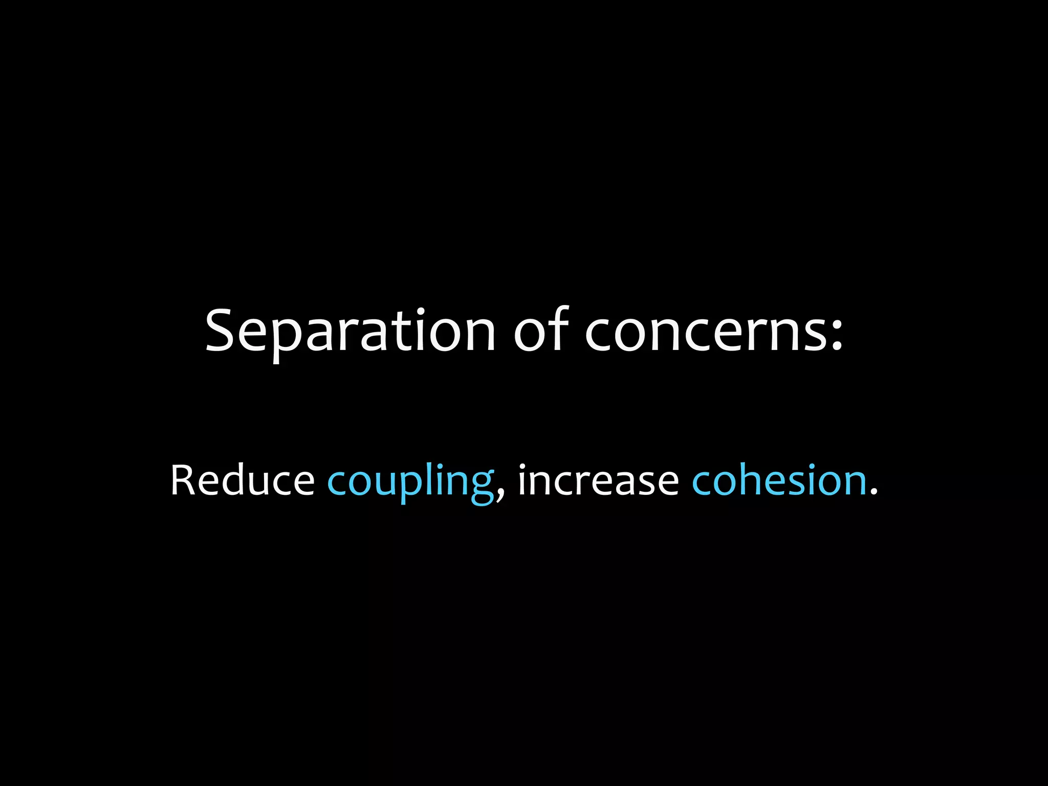 Separation of concerns:
Reduce coupling, increase cohesion.
 