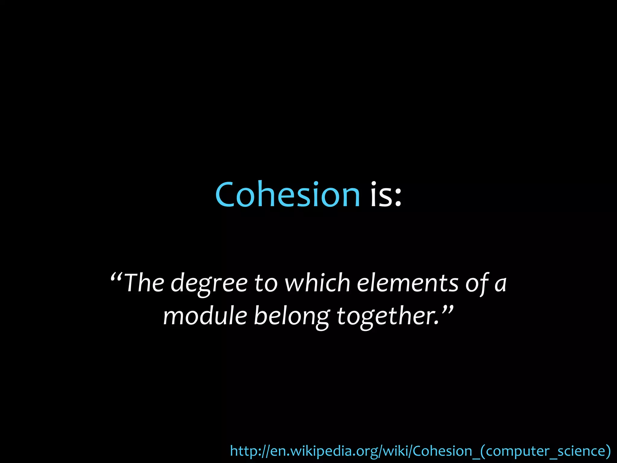 Cohesion is:
“The degree to which elements of a
module belong together.”
http://en.wikipedia.org/wiki/Cohesion_(computer_science)
 