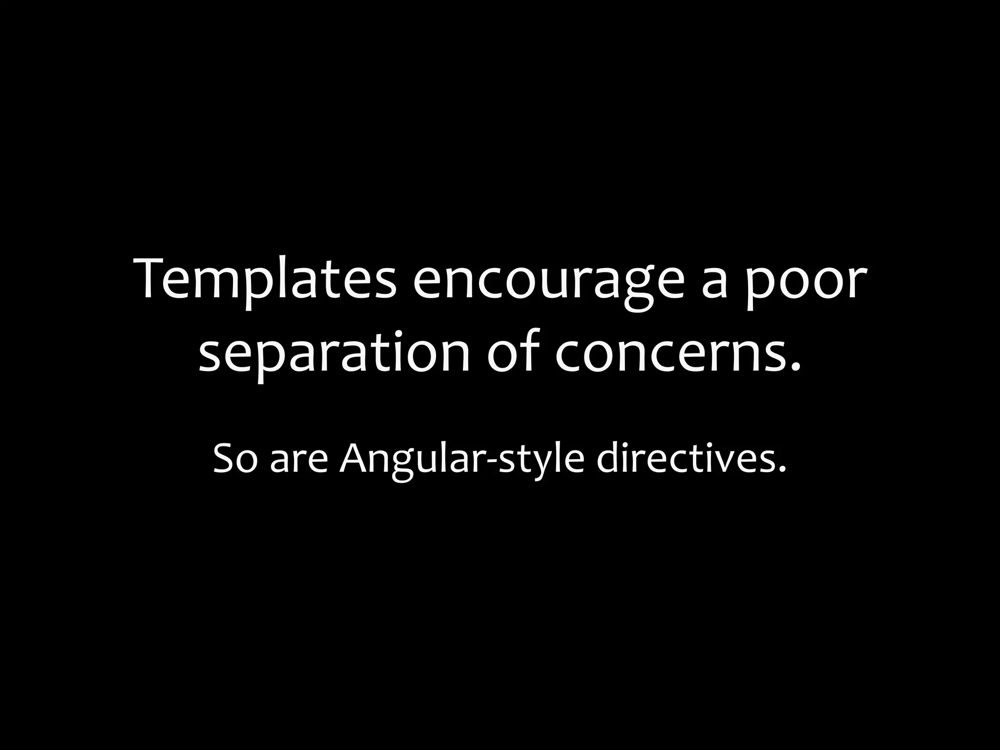 Templates encourage a poor
separation of concerns.
So are Angular-style directives.
 