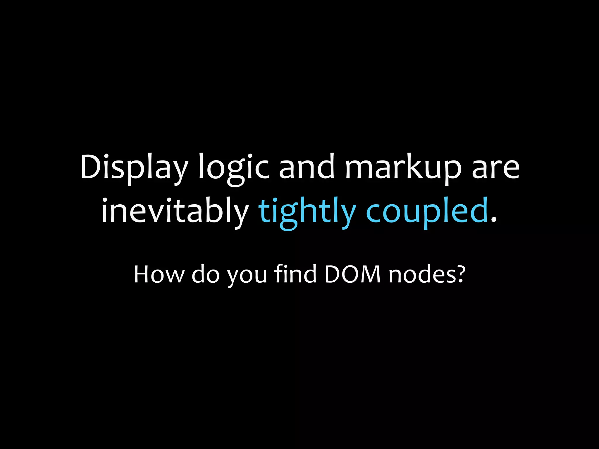 Display logic and markup are
inevitably tightly coupled.
How do you find DOM nodes?
 