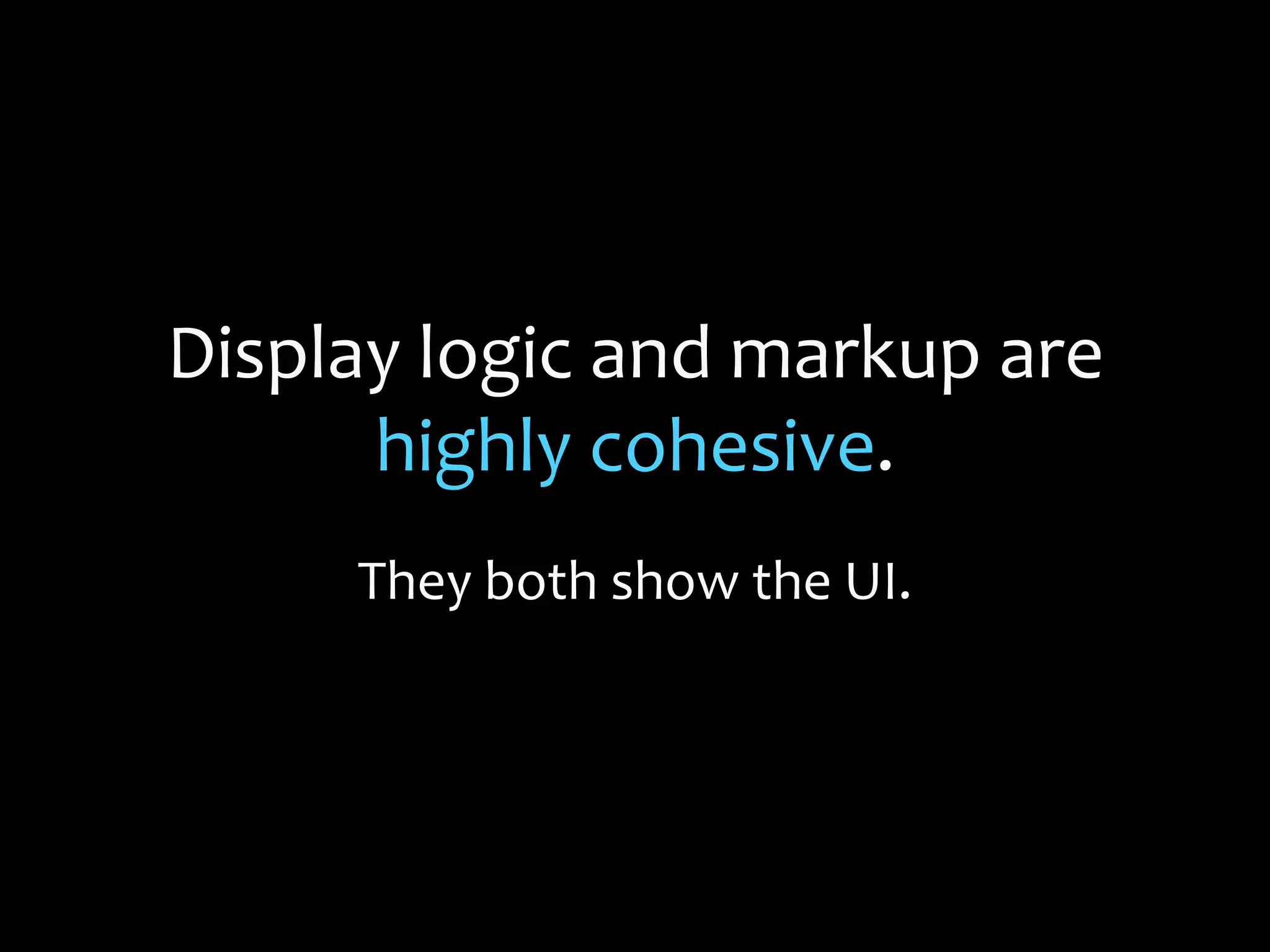 Display logic and markup are
highly cohesive.
They both show the UI.
 