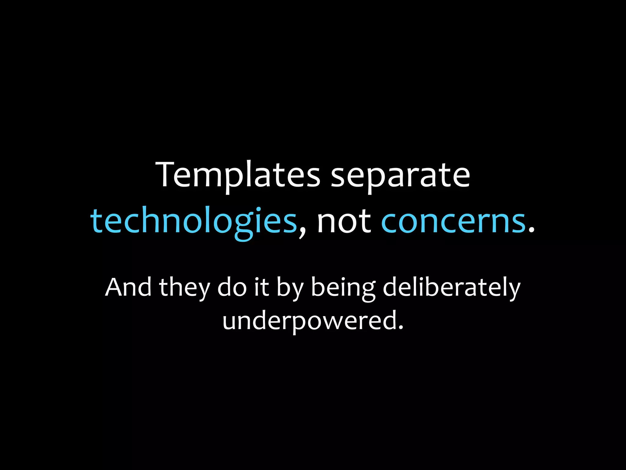 Templates separate
technologies, not concerns.
And they do it by being deliberately
underpowered.
 