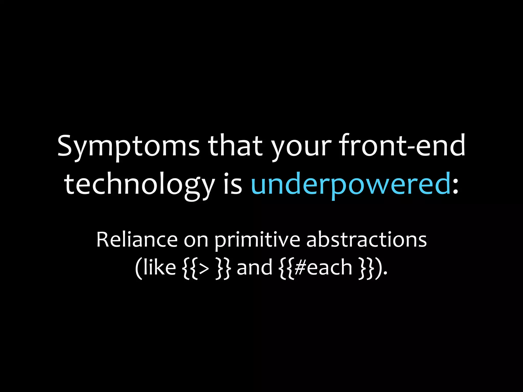 Symptoms that your front-end
technology is underpowered:
Reliance on primitive abstractions
(like {{> }} and {{#each }}).
 