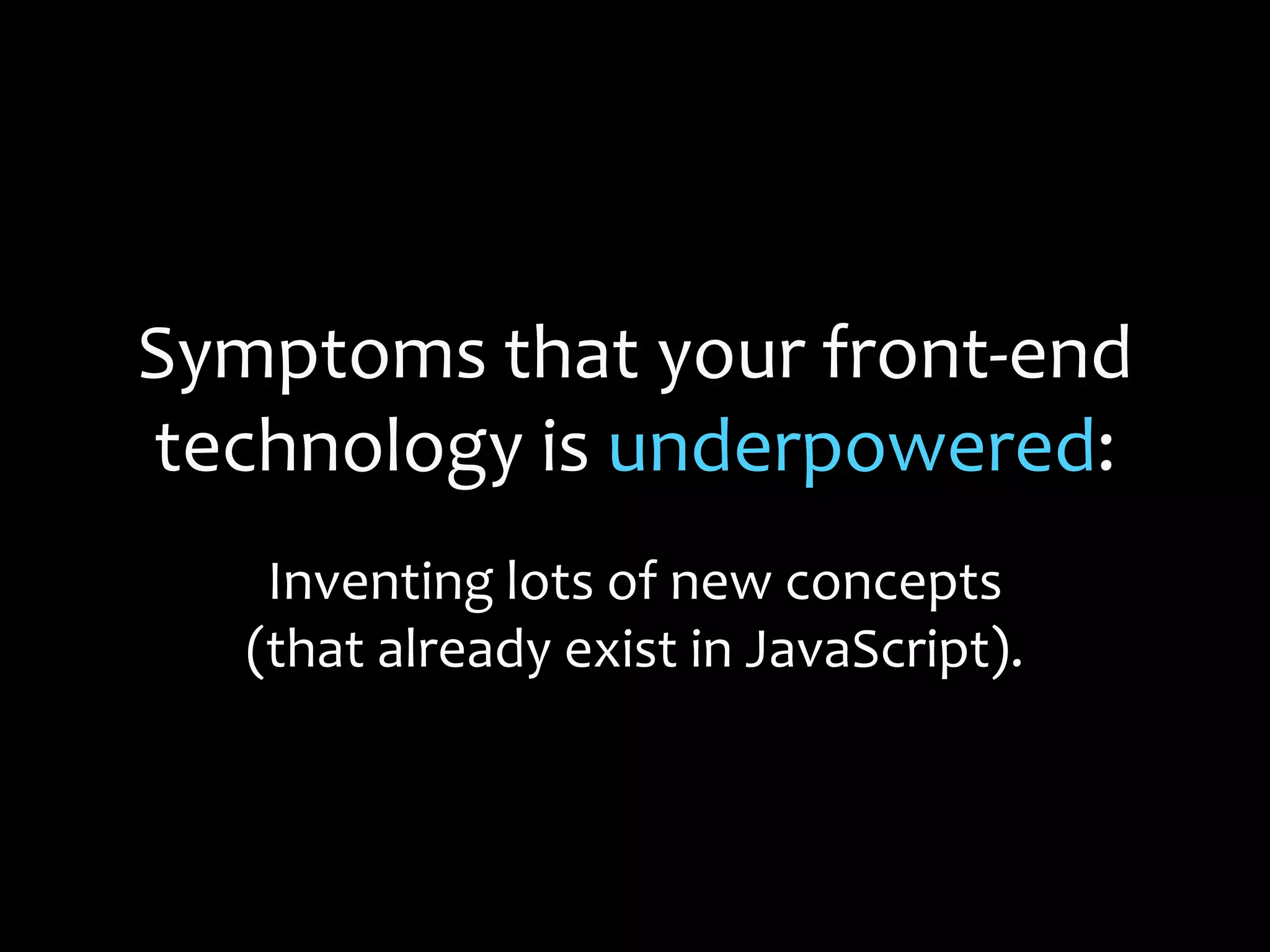 Symptoms that your front-end
technology is underpowered:
Inventing lots of new concepts
(that already exist in JavaScript).
 