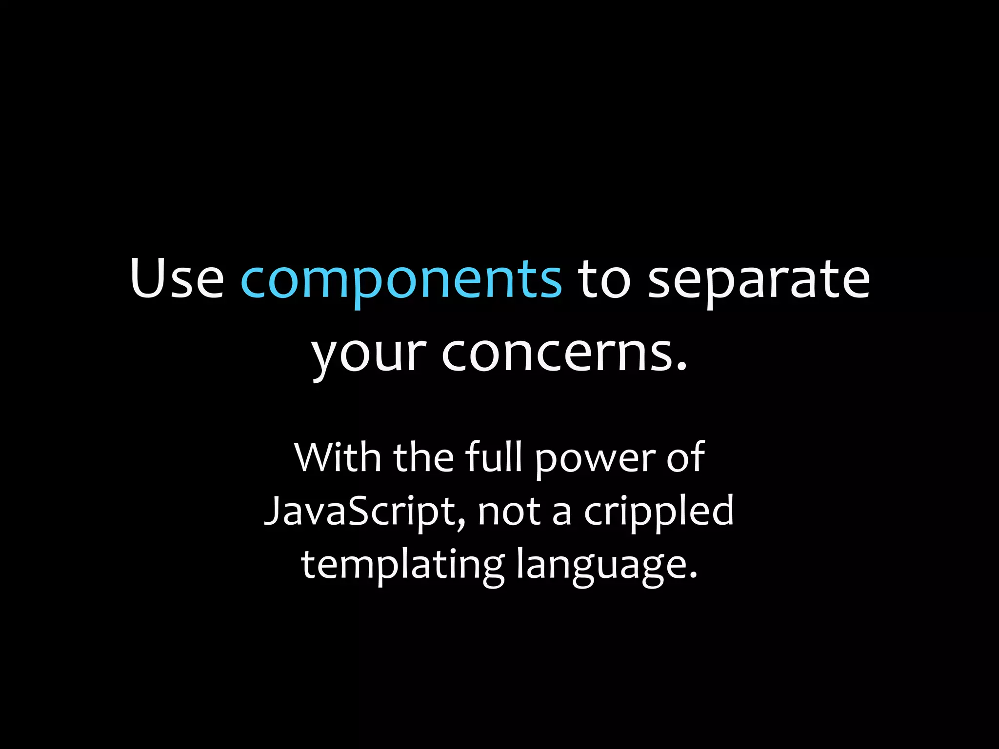 Use components to separate
your concerns.
With the full power of
JavaScript, not a crippled
templating language.
 