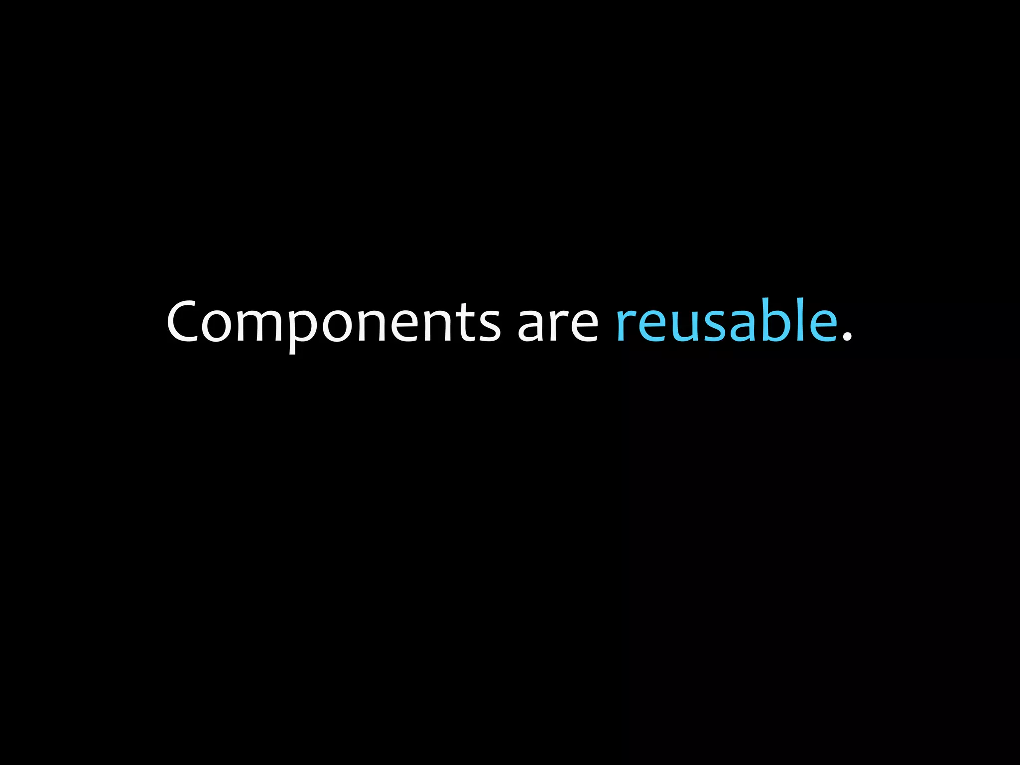 Components are reusable.
 