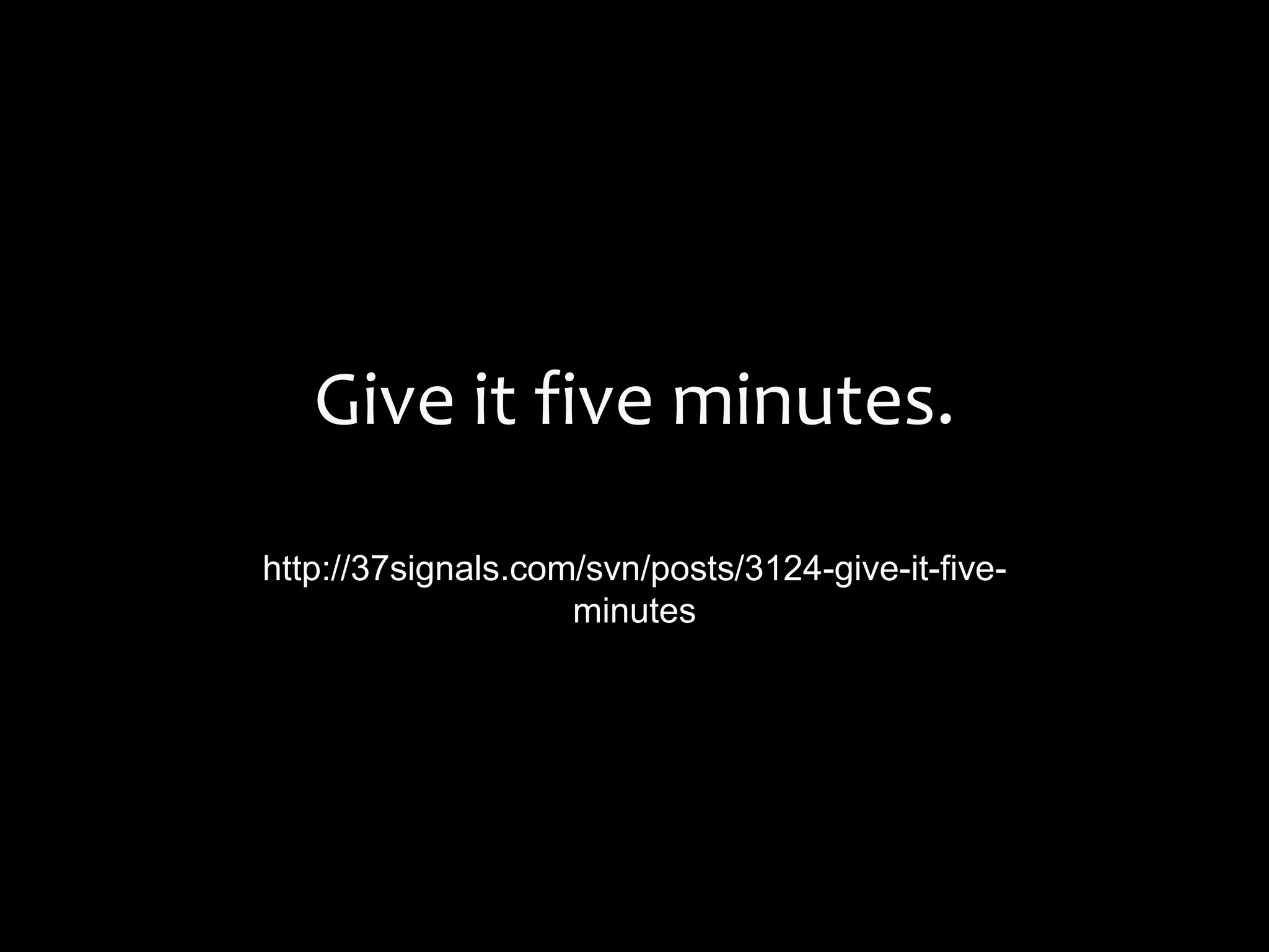 Give it five minutes.
http://37signals.com/svn/posts/3124-give-it-five-
minutes
 