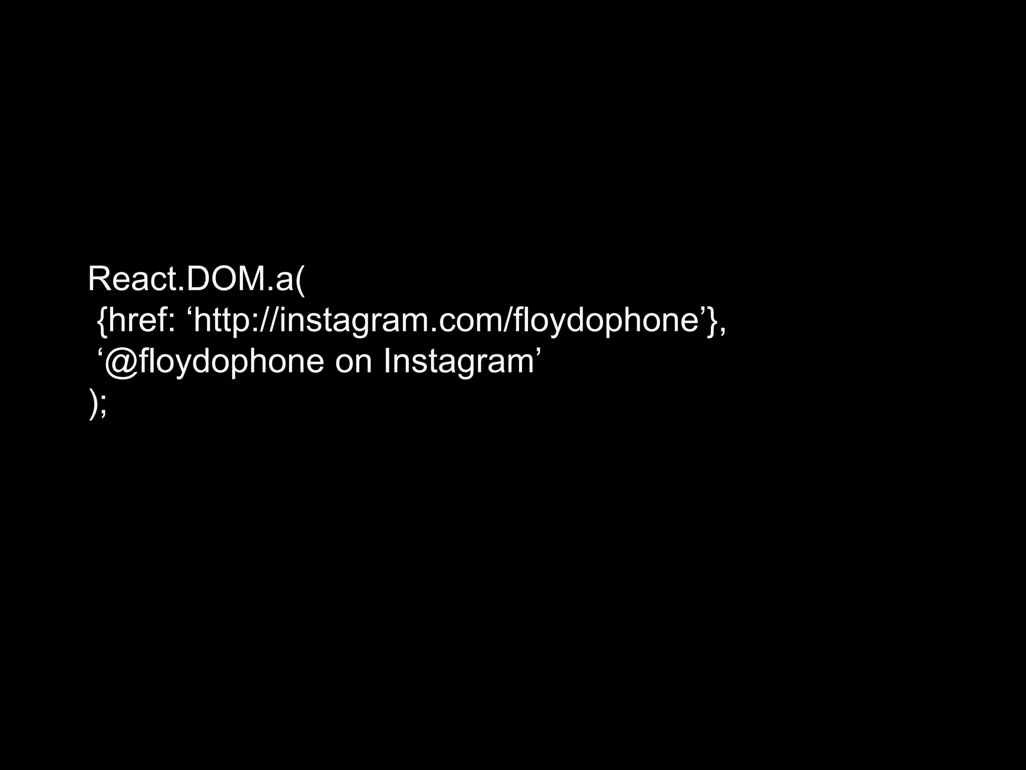 React.DOM.a(
{href: „http://instagram.com/floydophone‟},
„@floydophone on Instagram‟
);
 