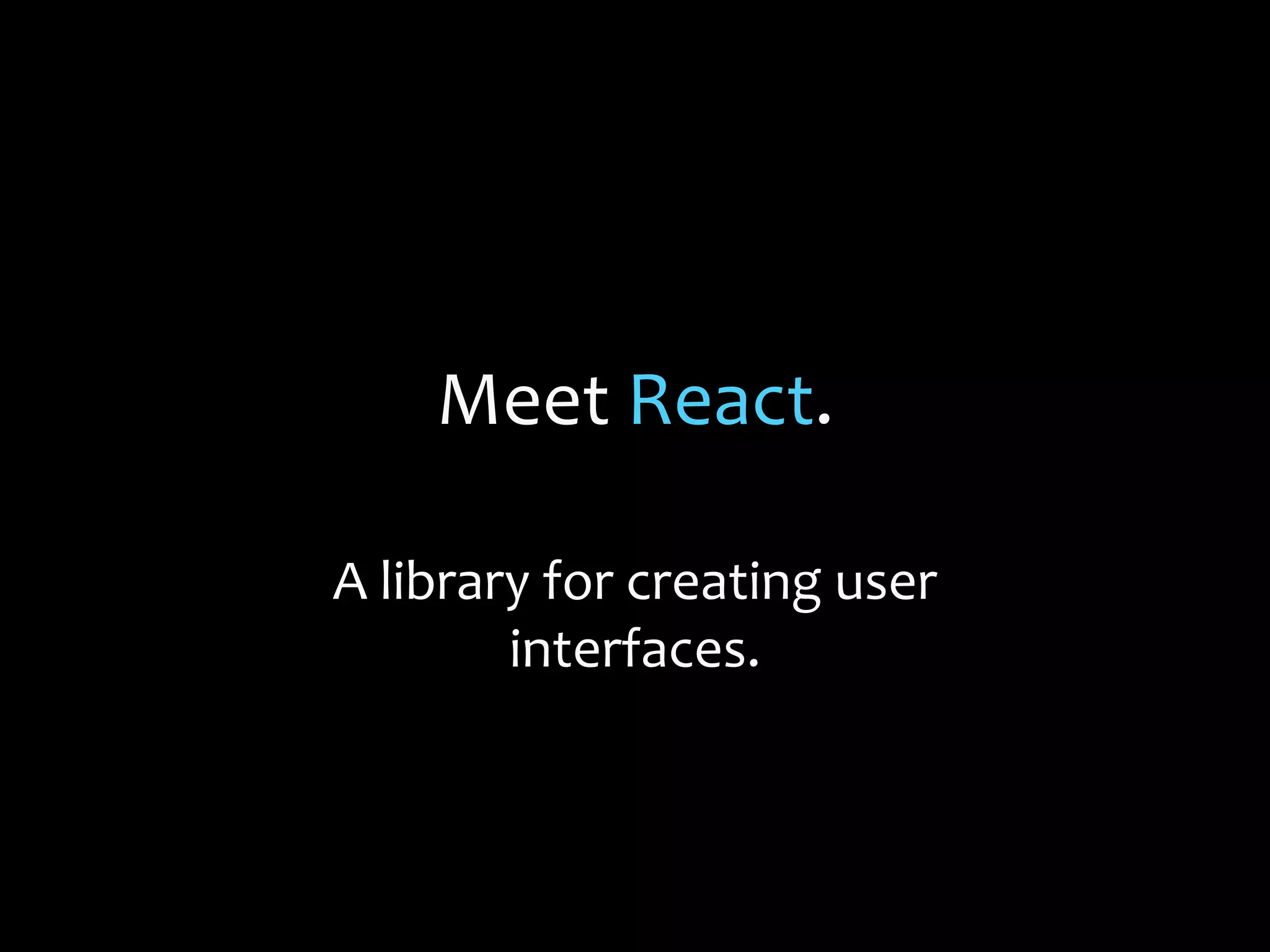 Meet React.
A library for creating user
interfaces.
 