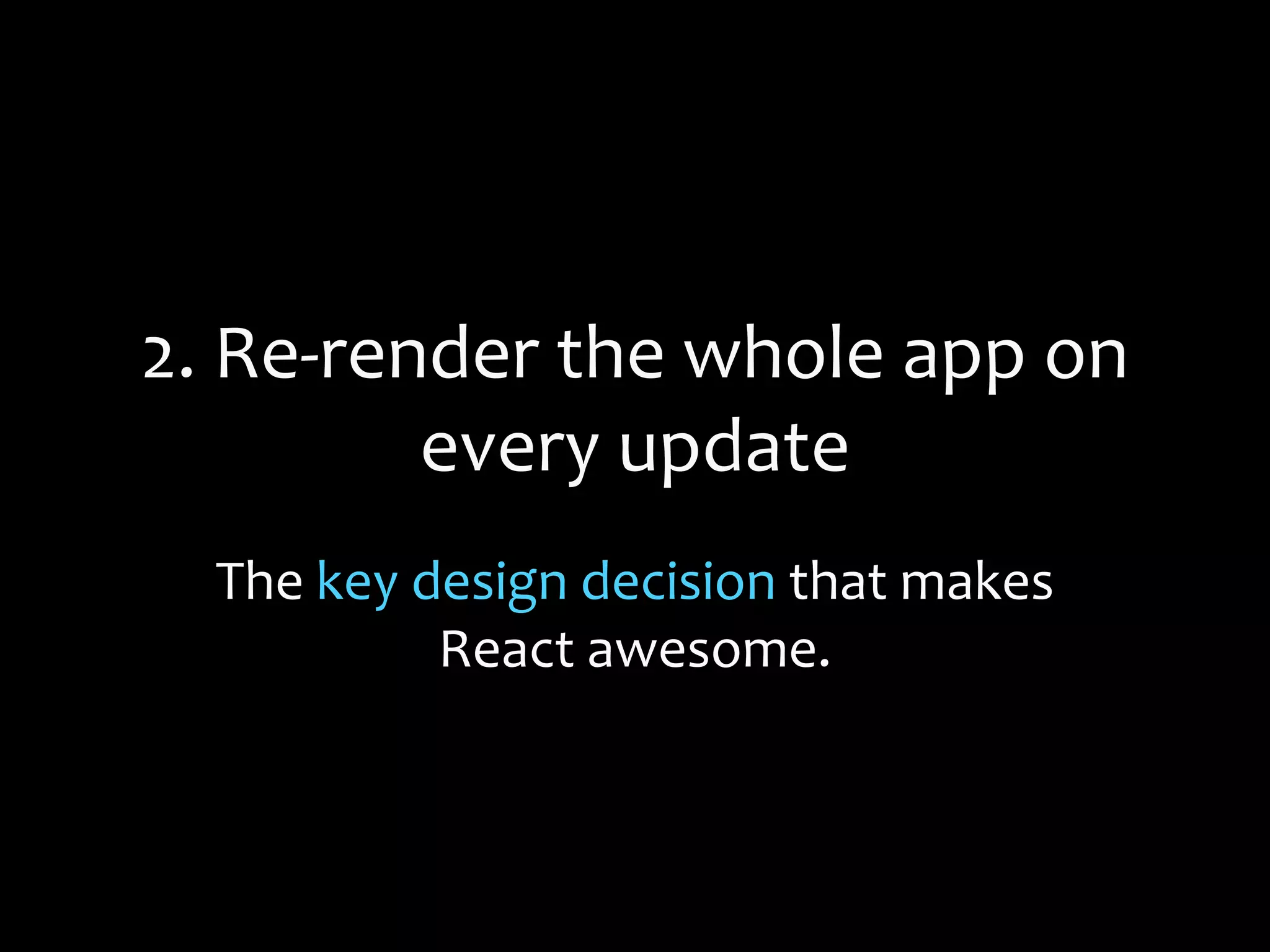 2. Re-render the whole app on
every update
The key design decision that makes
React awesome.
 