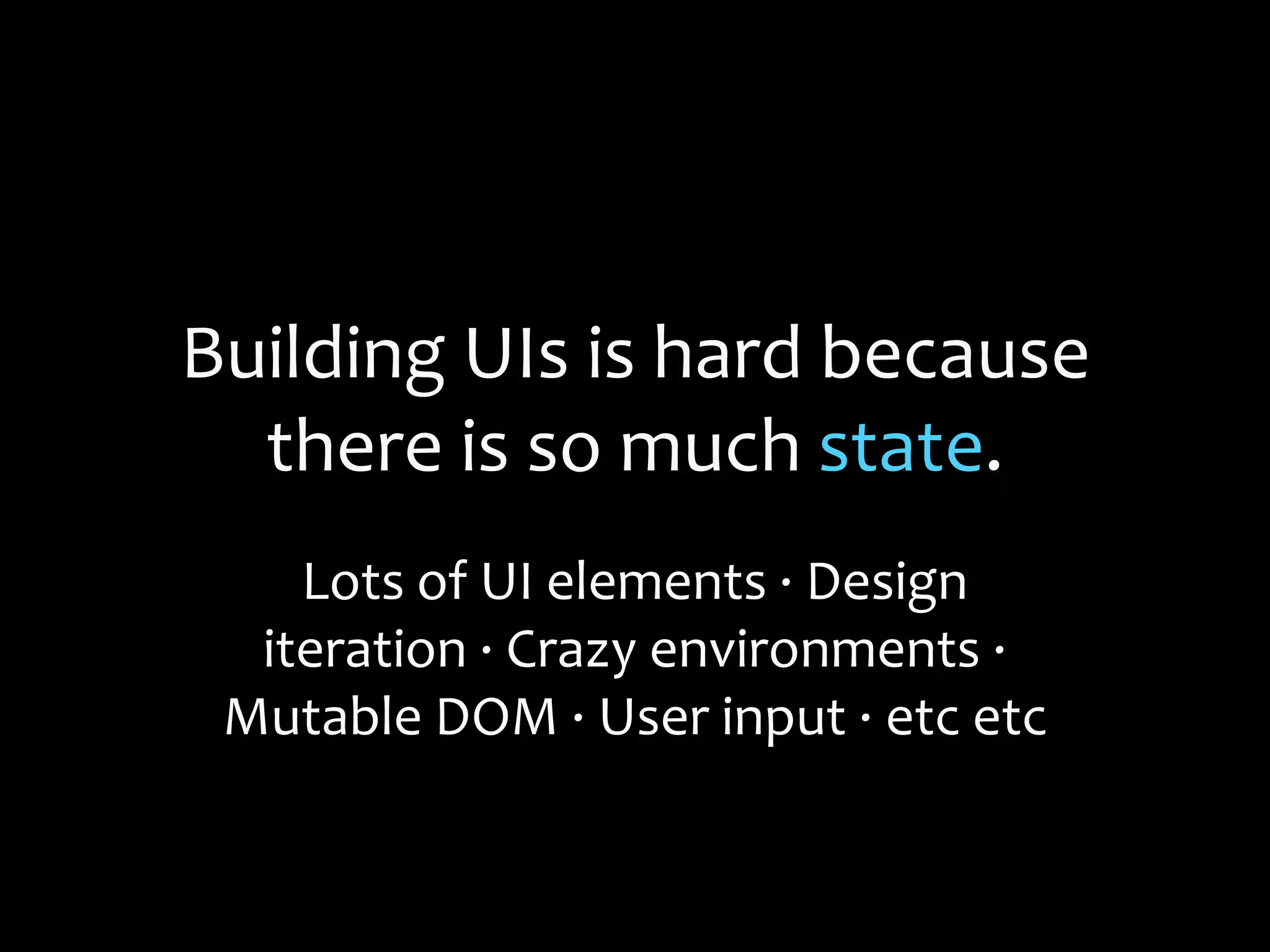 Building UIs is hard because
there is so much state.
Lots of UI elements · Design
iteration · Crazy environments ·
Mutable DOM · User input · etc etc
 