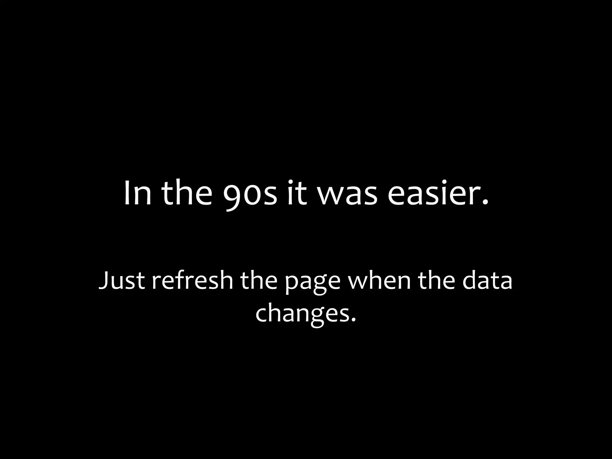 In the 90s it was easier.
Just refresh the page when the data
changes.
 