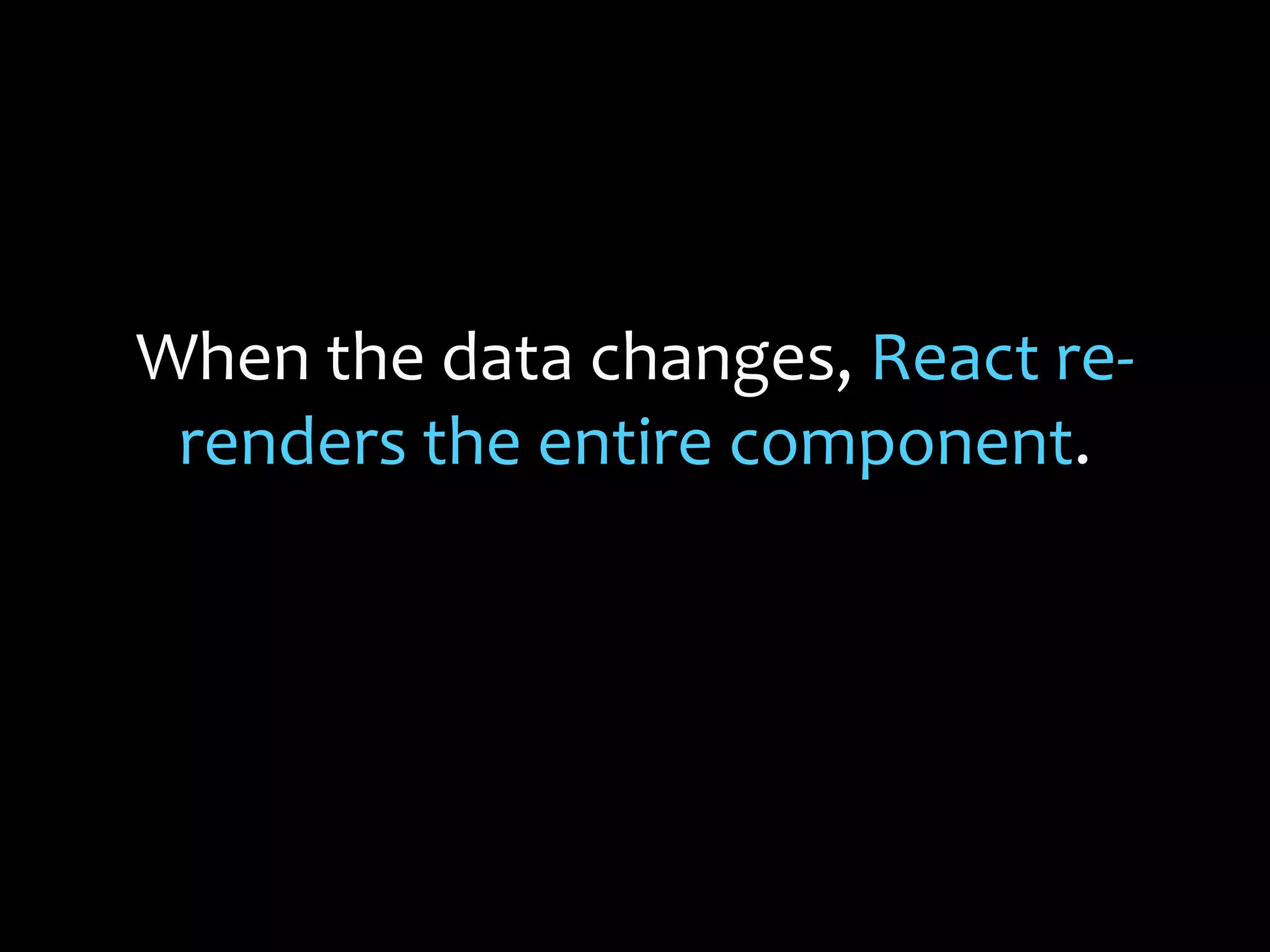 When the data changes, React re-
renders the entire component.
 