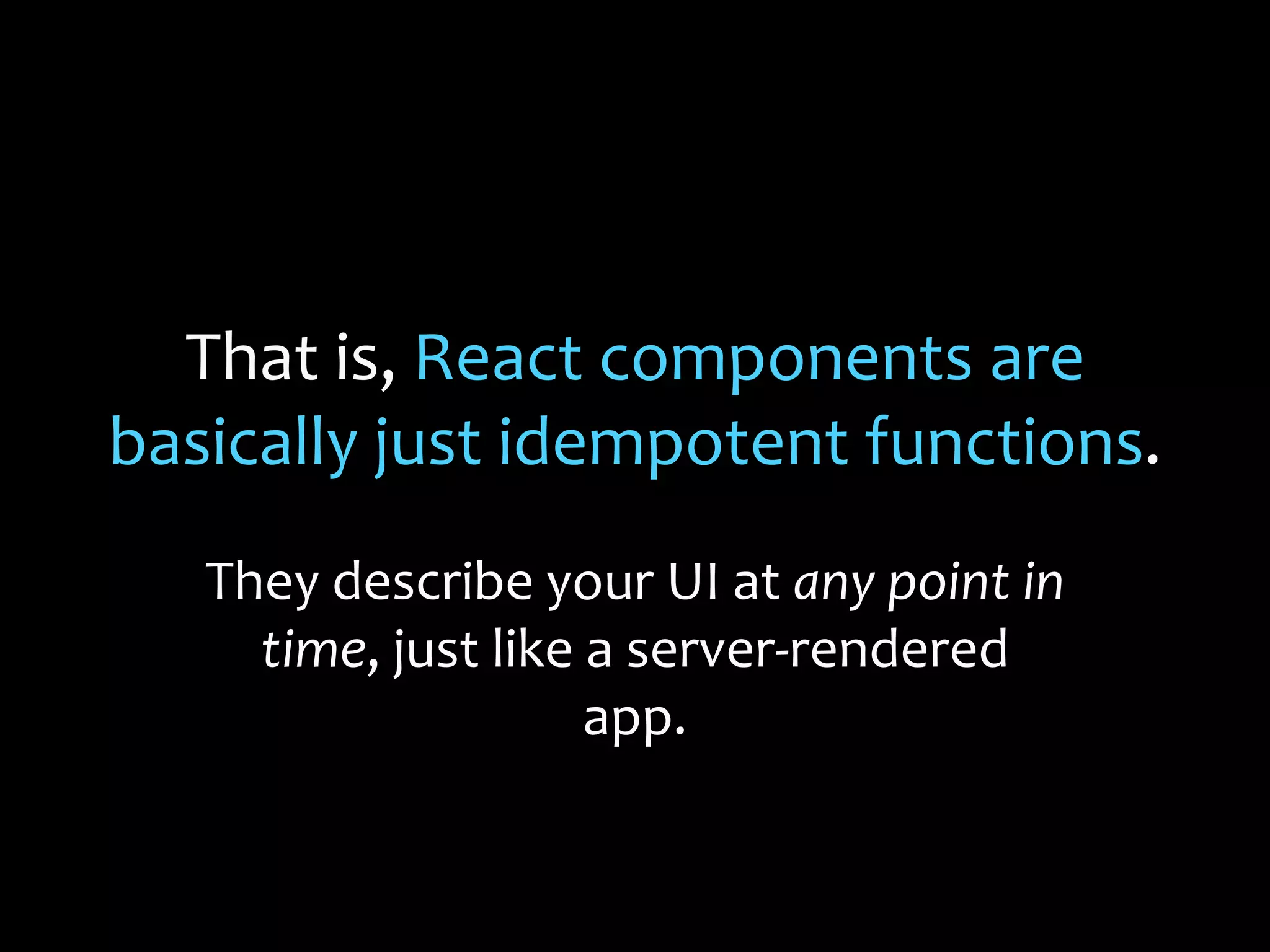 That is, React components are
basically just idempotent functions.
They describe your UI at any point in
time, just like a server-rendered
app.
 
