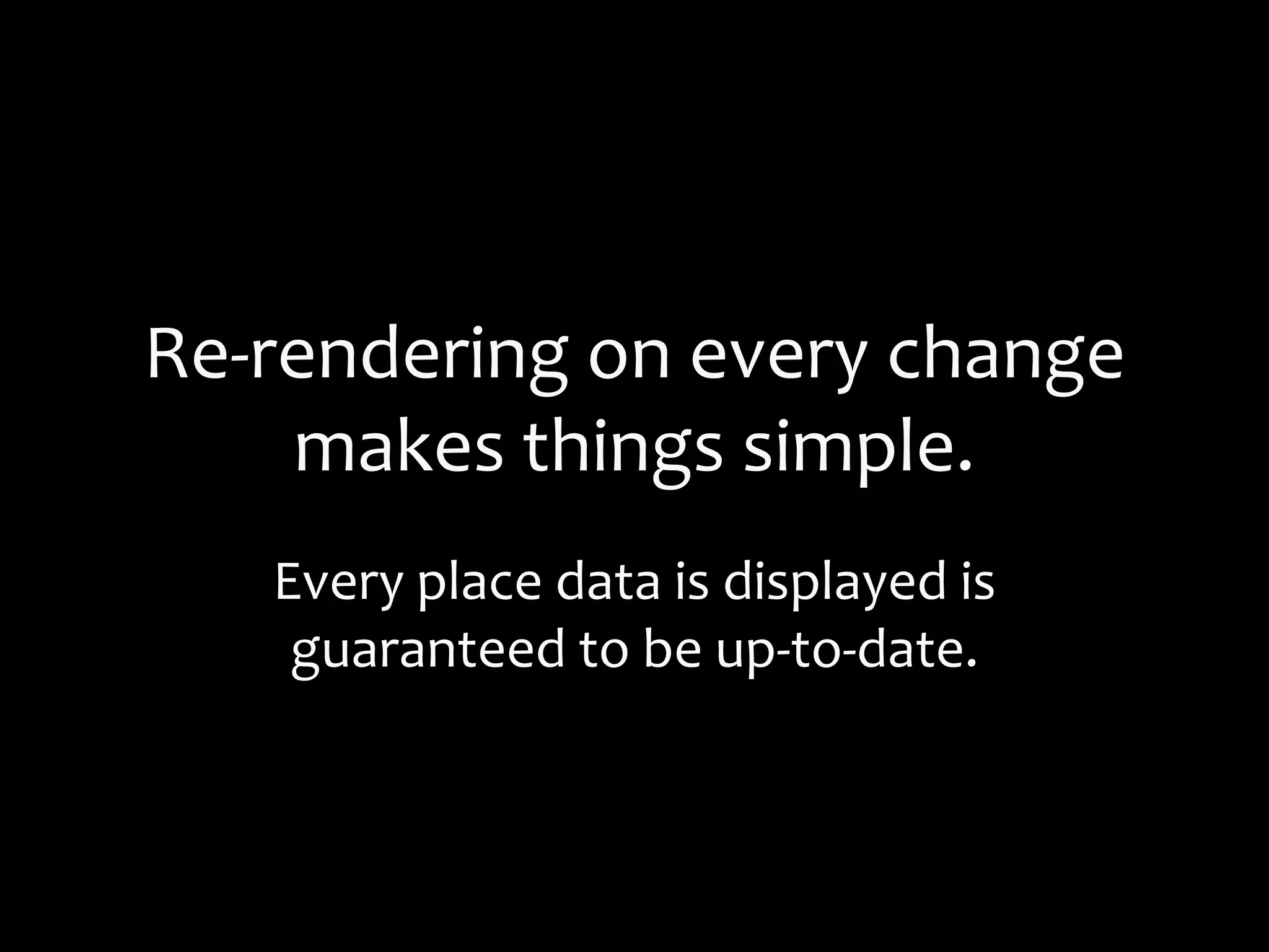 Re-rendering on every change
makes things simple.
Every place data is displayed is
guaranteed to be up-to-date.
 