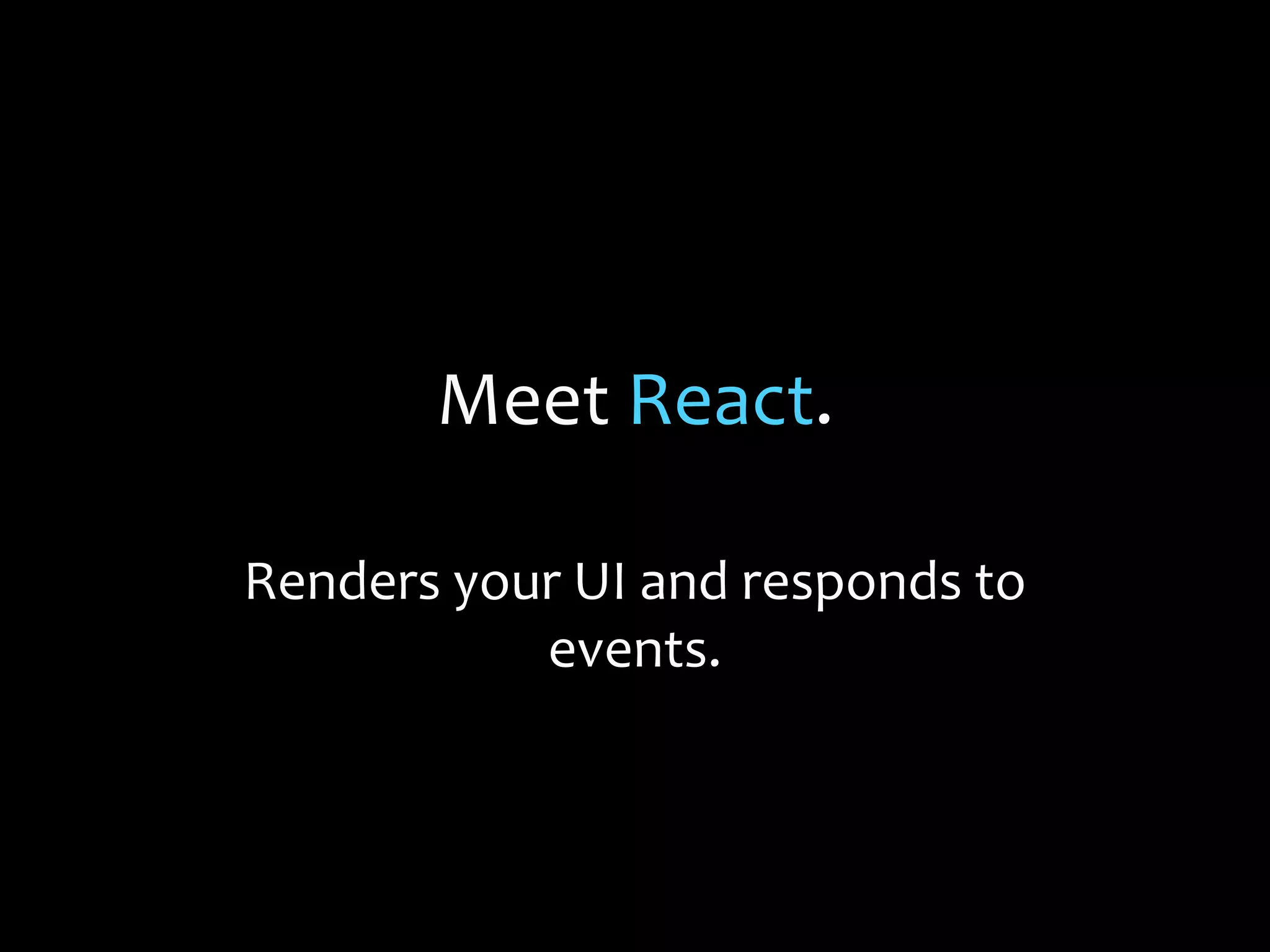 Meet React.
Renders your UI and responds to
events.
 