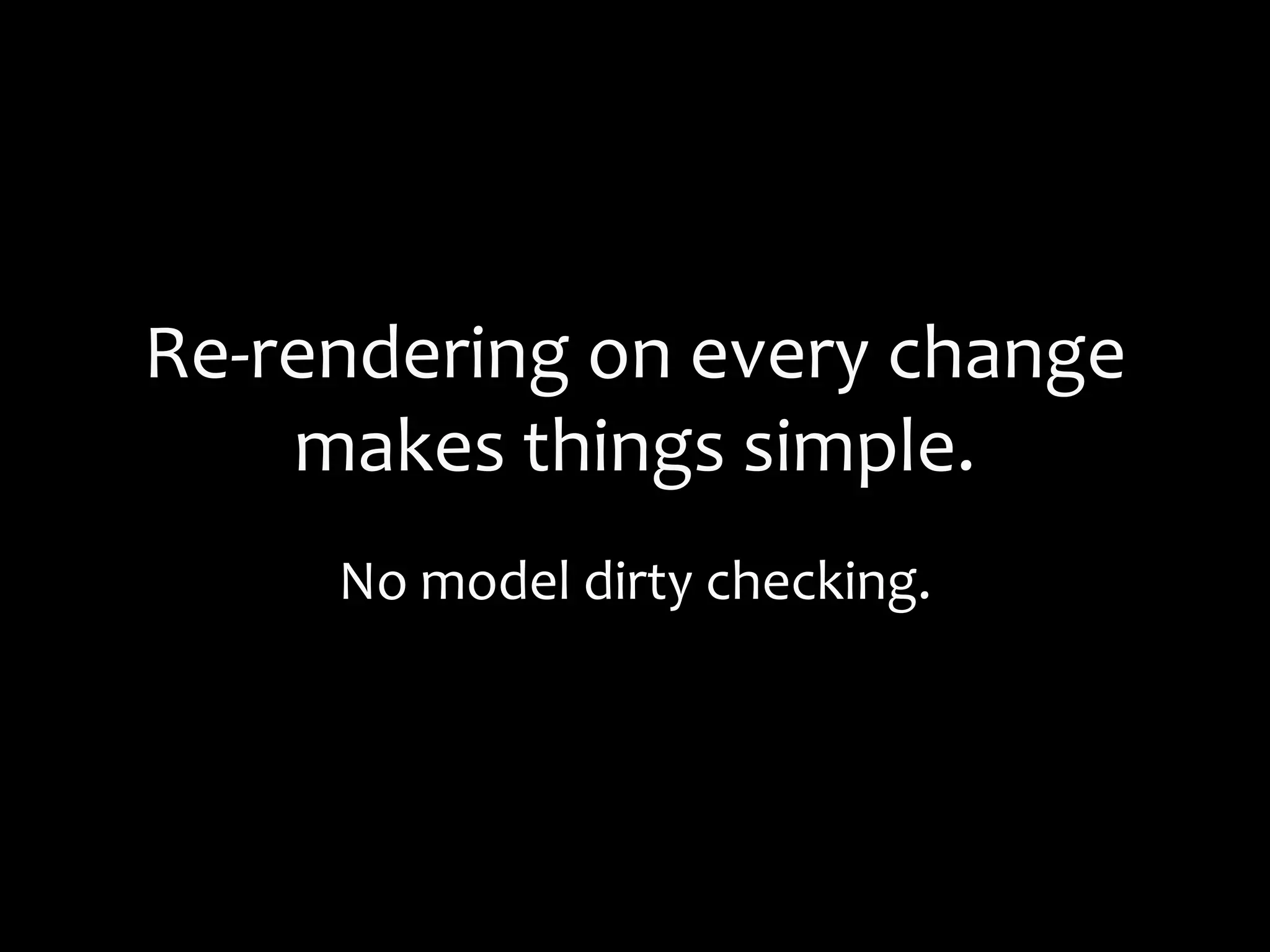 Re-rendering on every change
makes things simple.
No model dirty checking.
 