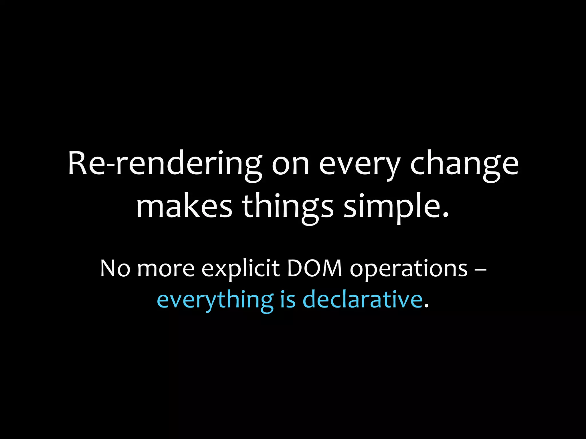 Re-rendering on every change
makes things simple.
No more explicit DOM operations –
everything is declarative.
 