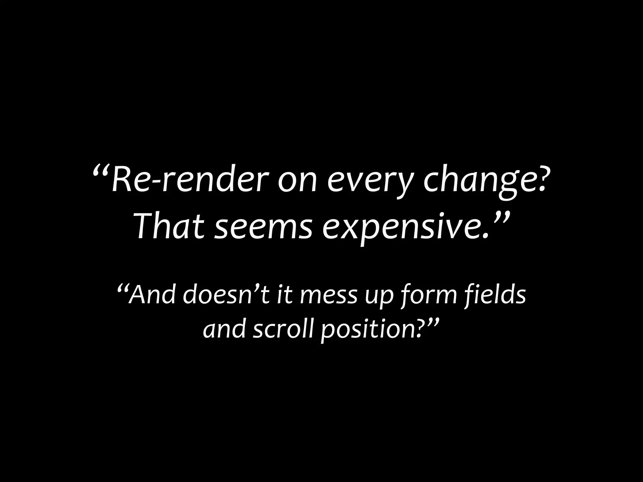 “Re-render on every change?
That seems expensive.”
“And doesn’t it mess up form fields
and scroll position?”
 