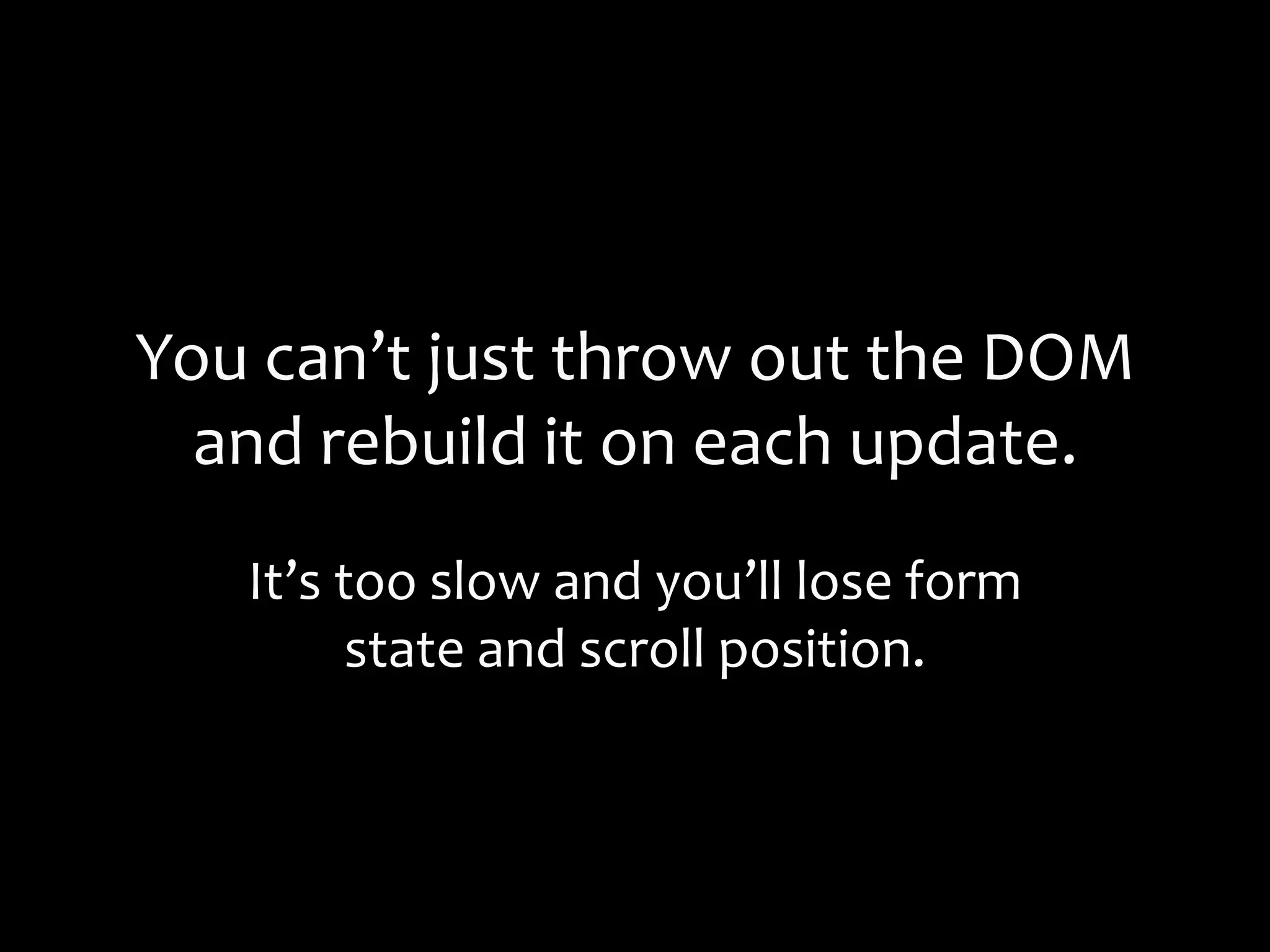 You can’t just throw out the DOM
and rebuild it on each update.
It’s too slow and you’ll lose form
state and scroll position.
 