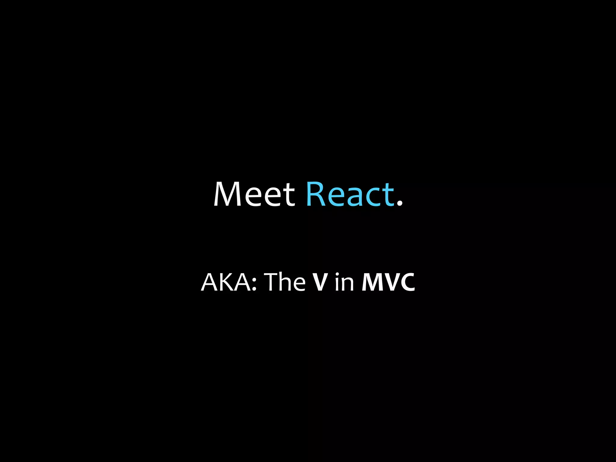 Meet React.
AKA: The V in MVC
 