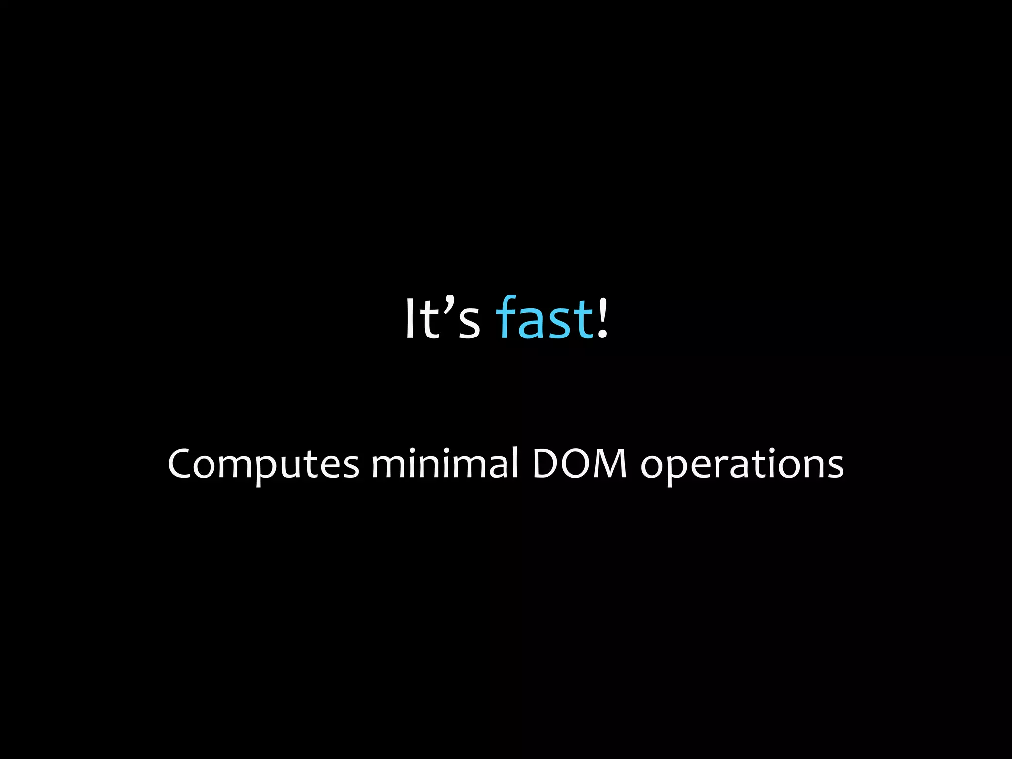 It’s fast!
Computes minimal DOM operations
 