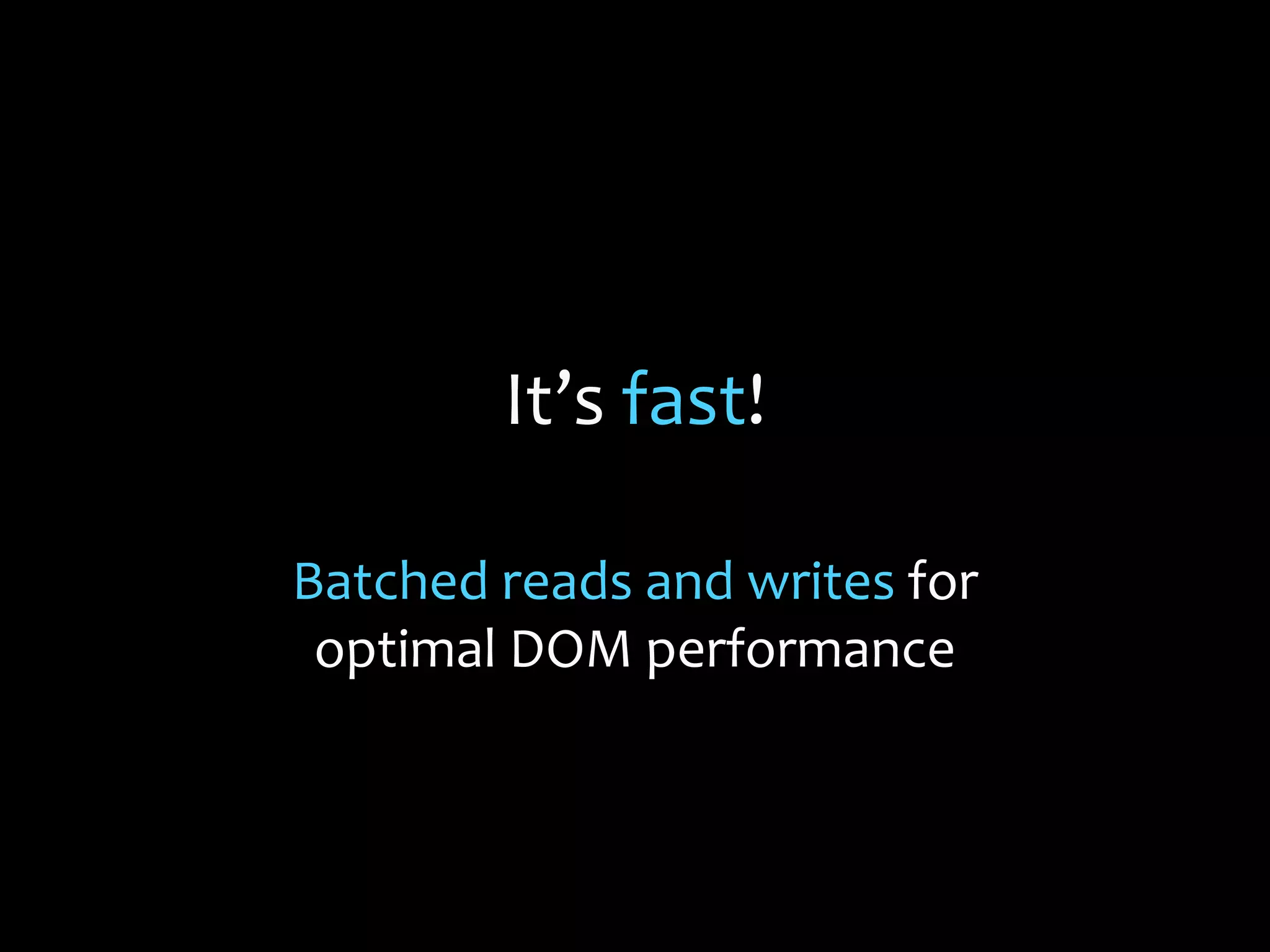 It’s fast!
Batched reads and writes for
optimal DOM performance
 