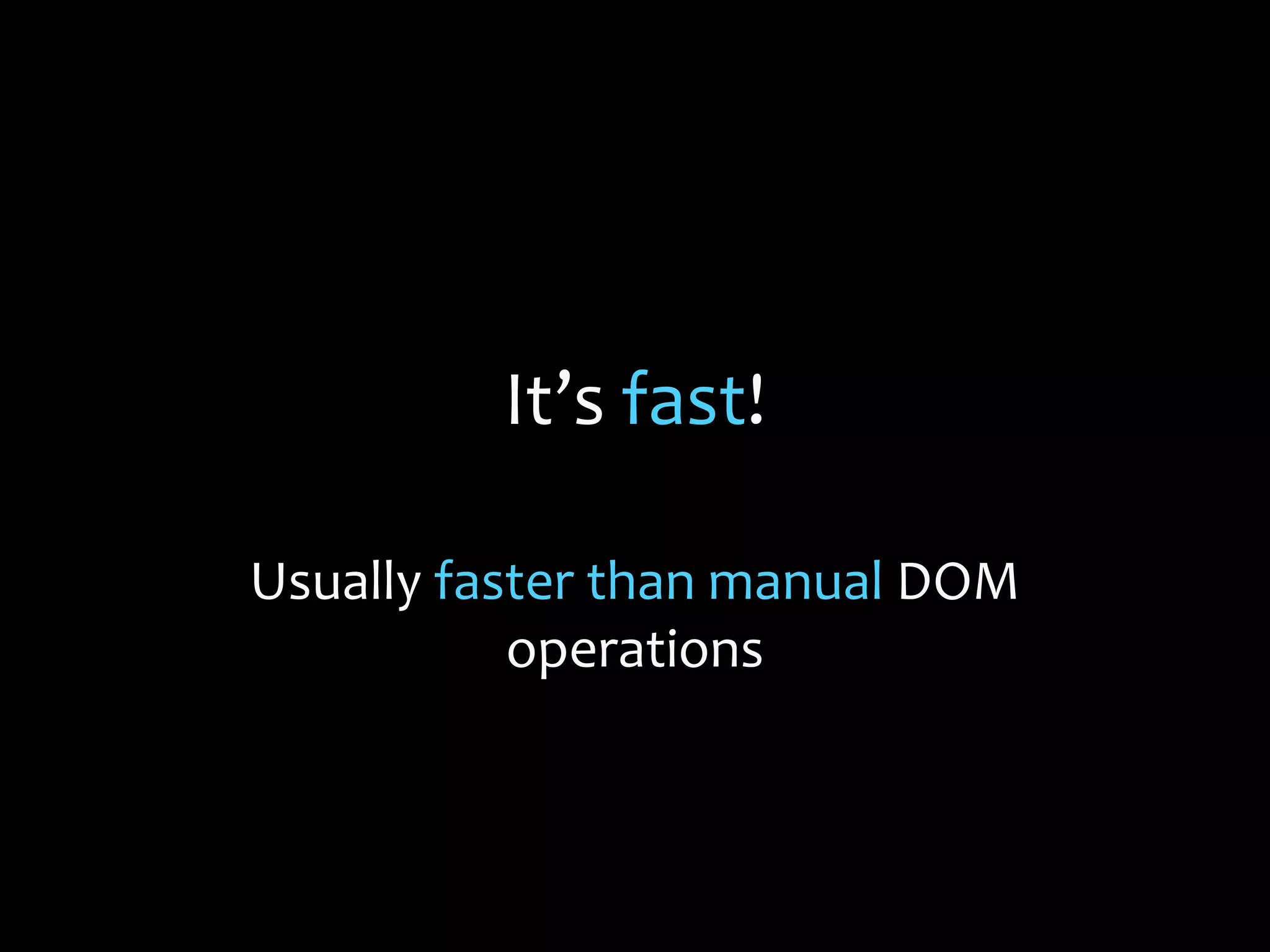 It’s fast!
Usually faster than manual DOM
operations
 