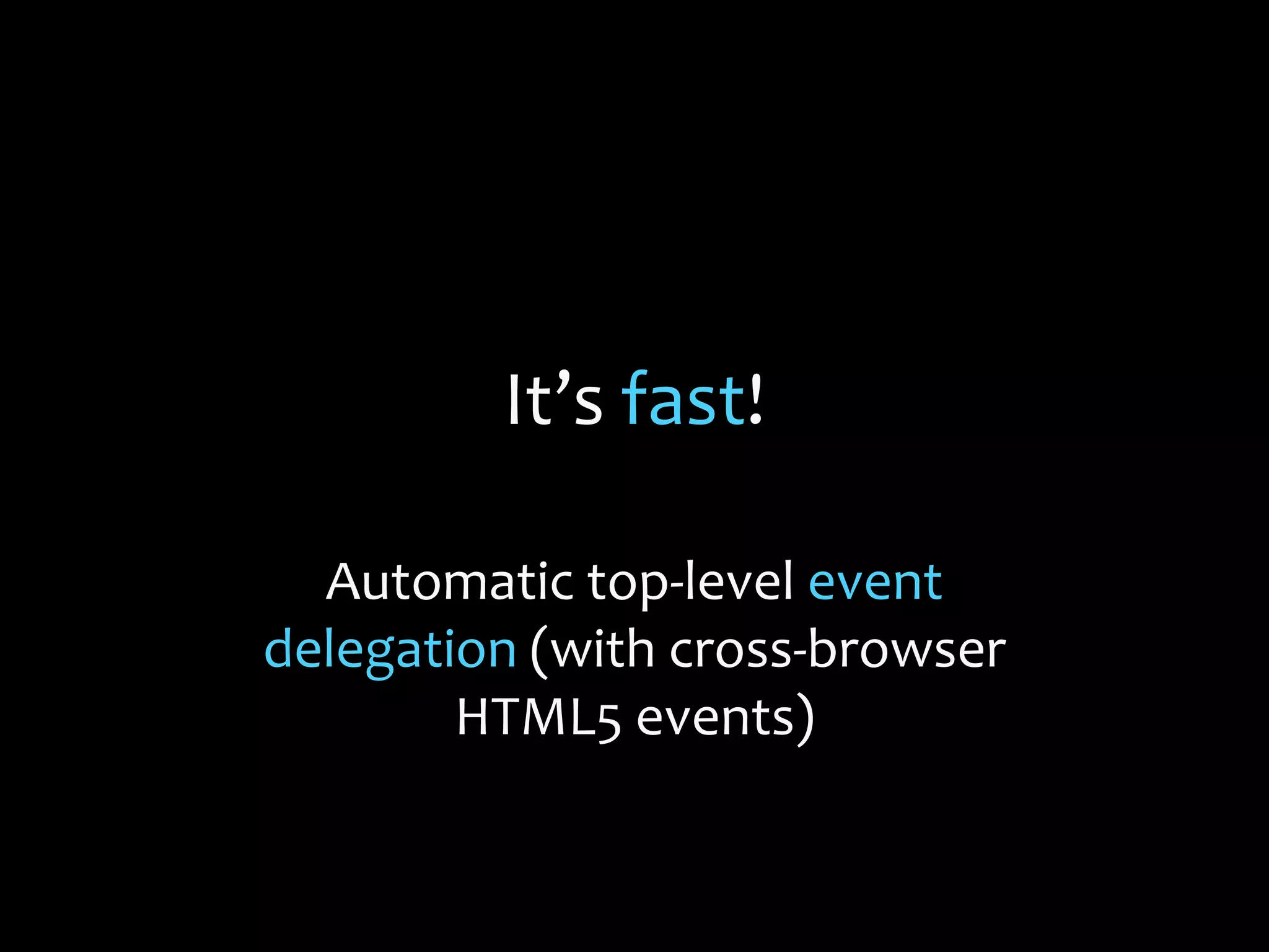It’s fast!
Automatic top-level event
delegation (with cross-browser
HTML5 events)
 