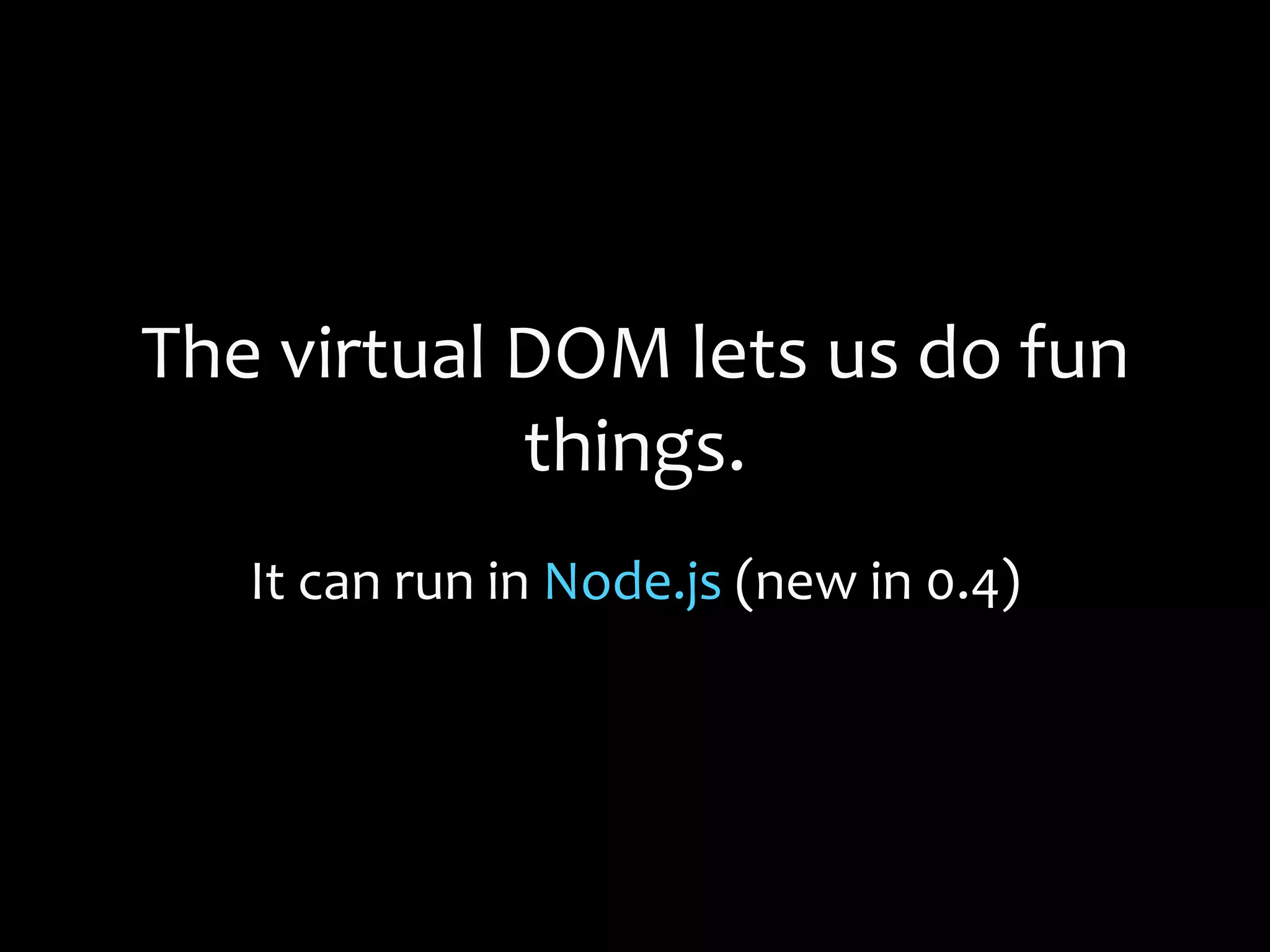 The virtual DOM lets us do fun
things.
It can run in Node.js (new in 0.4)
 