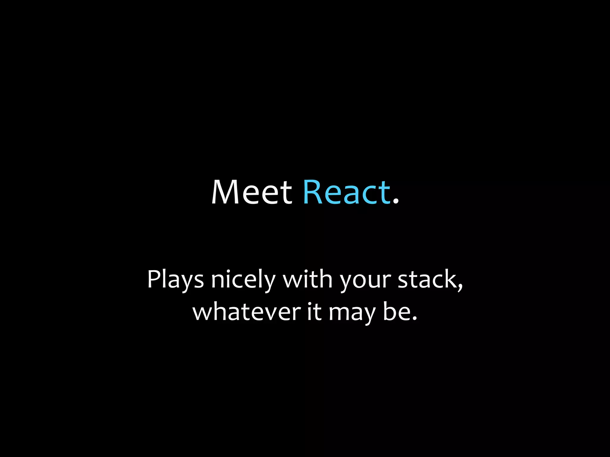Meet React.
Plays nicely with your stack,
whatever it may be.
 