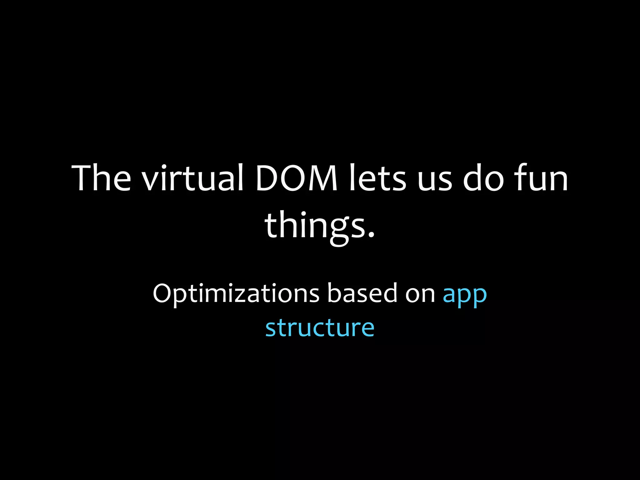 The virtual DOM lets us do fun
things.
Optimizations based on app
structure
 