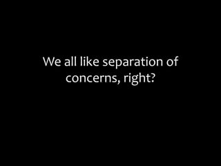 We all like separation of
concerns, right?
 