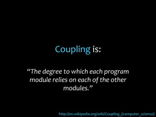Coupling is:
“The degree to which each program
module relies on each of the other
modules.”
http://en.wikipedia.org/wiki/Coupling_(computer_science)
 