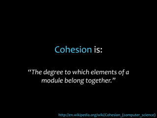 Cohesion is:
“The degree to which elements of a
module belong together.”
http://en.wikipedia.org/wiki/Cohesion_(computer_science)
 