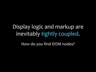 Display logic and markup are
inevitably tightly coupled.
How do you find DOM nodes?
 