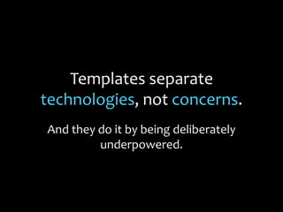 Templates separate
technologies, not concerns.
And they do it by being deliberately
underpowered.
 