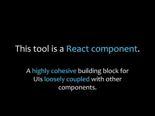 This tool is a React component.
A highly cohesive building block for
UIs loosely coupled with other
components.
 