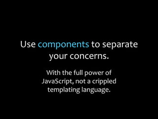 Use components to separate
your concerns.
With the full power of
JavaScript, not a crippled
templating language.
 