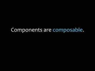 Components are composable.
 