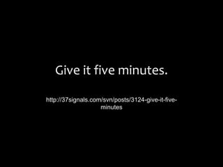 Give it five minutes.
http://37signals.com/svn/posts/3124-give-it-five-
minutes
 